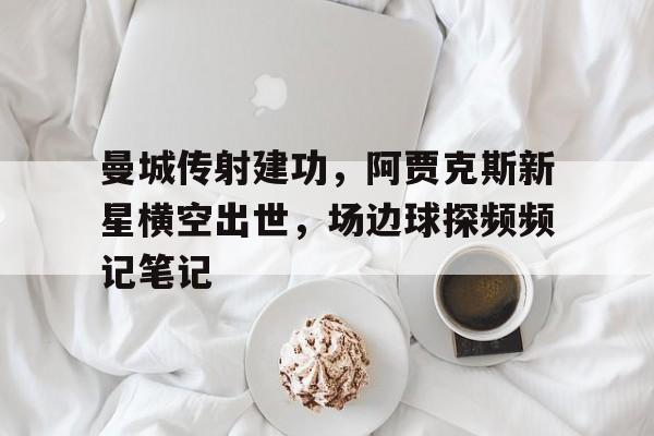 随机曼城传射建功，阿贾克斯新星横空出世，场边球探频频记笔记腾讯频频在线观看
