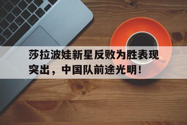 莎拉波娃新星反败为胜表现突出,中国队前途光明!的简单介绍 莎拉波娃新星反败为胜表现突出,中国队前途光明!的简单介绍